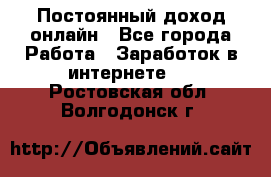 Постоянный доход онлайн - Все города Работа » Заработок в интернете   . Ростовская обл.,Волгодонск г.